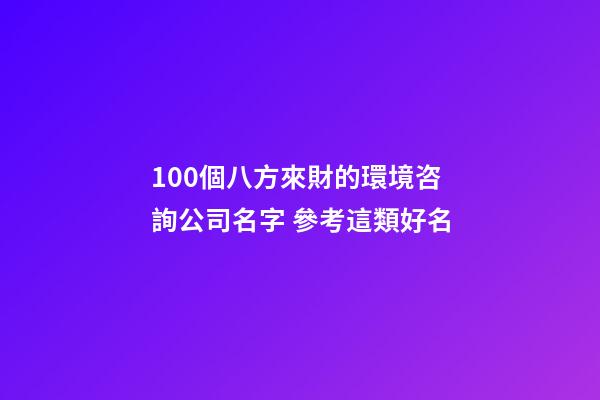 100個八方來財的環境咨詢公司名字 參考這類好名-第1張-公司起名-玄機派